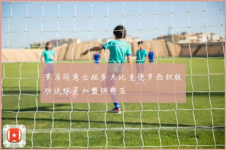 罗马同意出租多夫比克德罗西积极劝说球员加盟热那亚