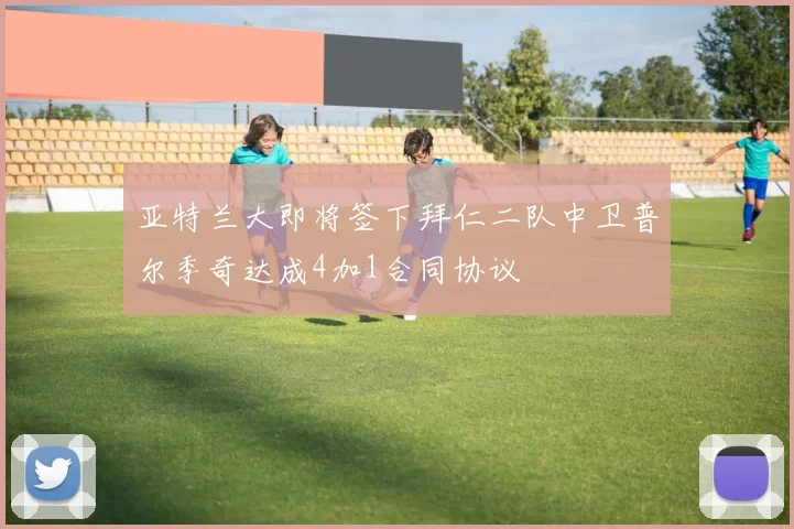 亚特兰大即将签下拜仁二队中卫普尔季奇达成4加1合同协议