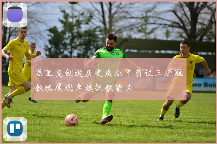 恩里克创造历史成法甲首位三连冠教练展现卓越执教能力