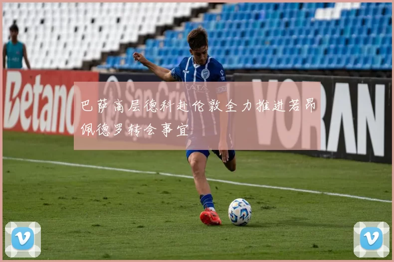 巴萨高层德科赴伦敦全力推进若昂佩德罗转会事宜