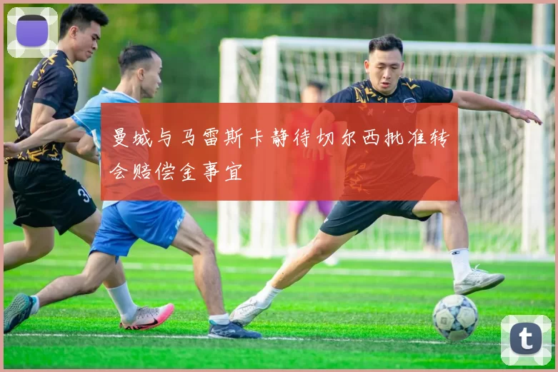 曼城与马雷斯卡静待切尔西批准转会赔偿金事宜