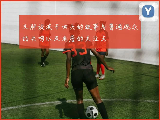 文胖谈浪子回头的故事与普通观众的共鸣以及老詹的关注点
