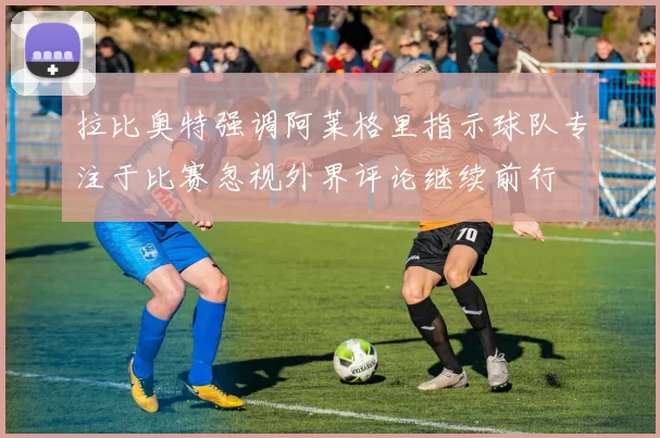 拉比奥特强调阿莱格里指示球队专注于比赛忽视外界评论继续前行