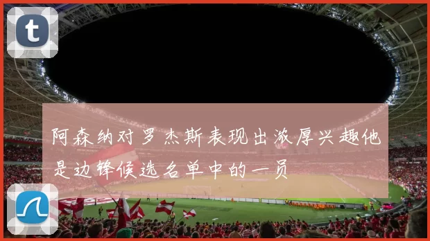 阿森纳对罗杰斯表现出浓厚兴趣他是边锋候选名单中的一员