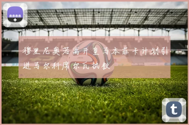 穆里尼奥若离开皇马本菲卡计划引进马尔科席尔瓦执教