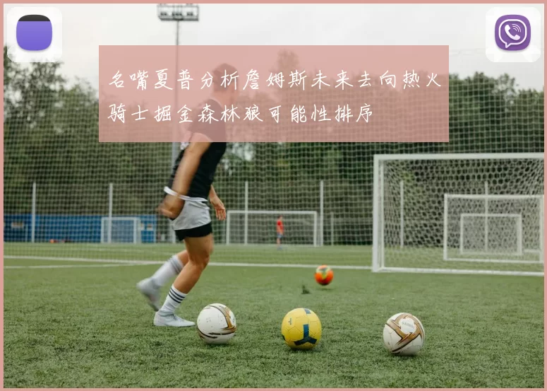 名嘴夏普分析詹姆斯未来去向热火骑士掘金森林狼可能性排序