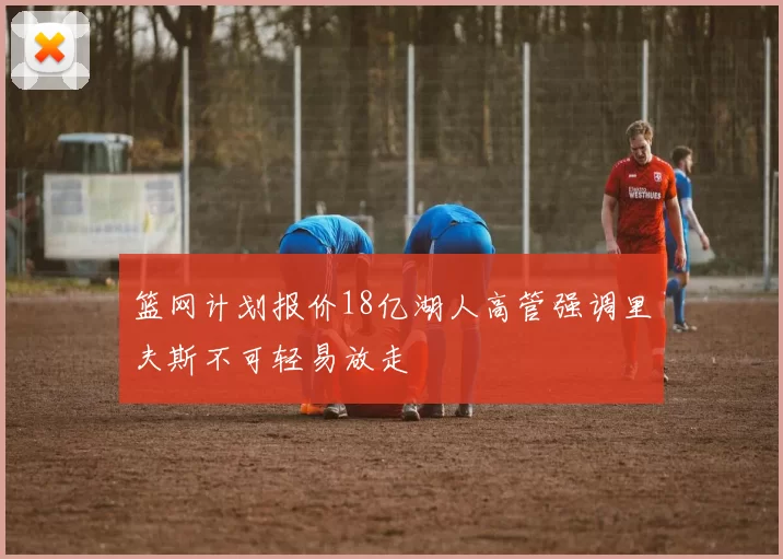 篮网计划报价18亿湖人高管强调里夫斯不可轻易放走