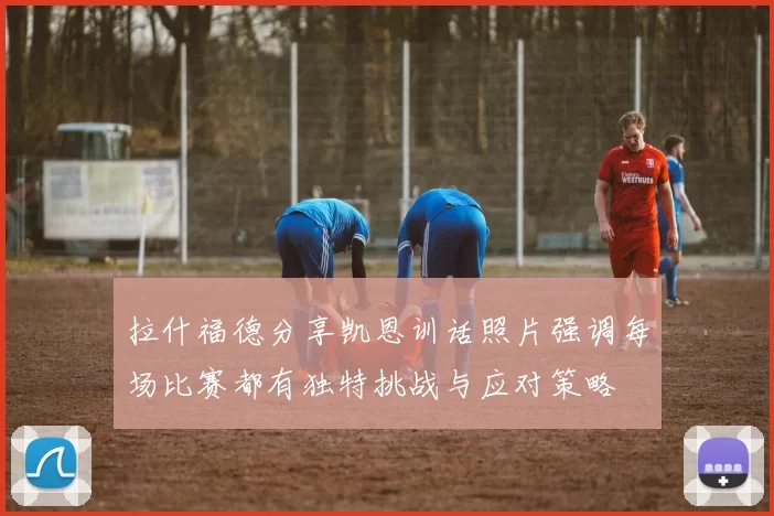 拉什福德分享凯恩训话照片强调每场比赛都有独特挑战与应对策略