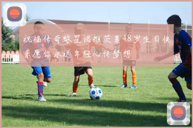 祝福传奇球星诺维茨基48岁生日快乐愿你永远年轻心怀梦想