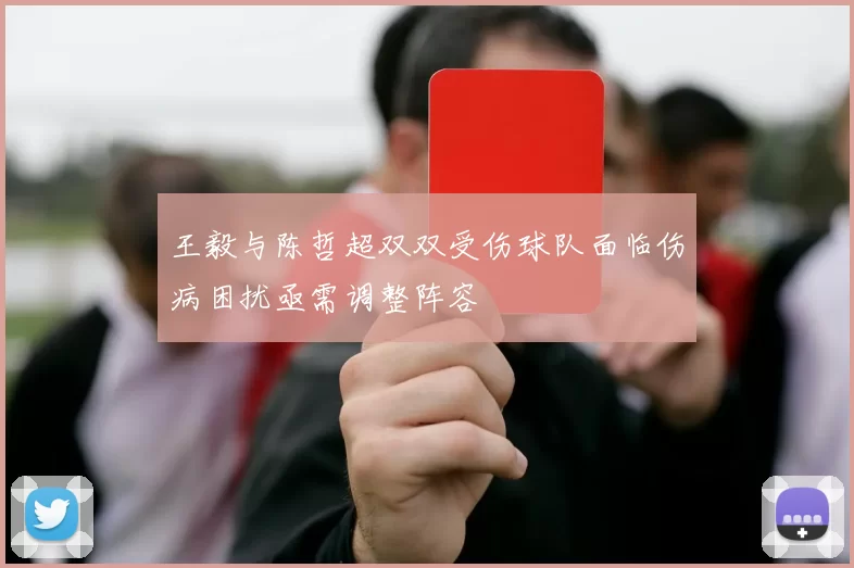 王毅与陈哲超双双受伤球队面临伤病困扰亟需调整阵容