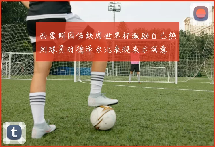 西蒙斯因伤缺席世界杯激励自己热刺球员对德泽尔比表现表示满意