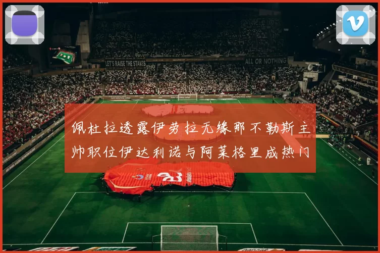 佩杜拉透露伊劳拉无缘那不勒斯主帅职位伊达利诺与阿莱格里成热门候选人