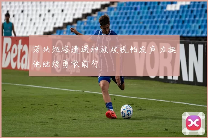 若纳坦塔遭遇种族歧视帕发声力挺他继续勇敢前行
