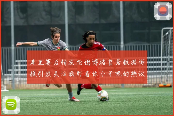 库里赛后转发伦德博格首秀数据海报引发关注我盯着你小子呢的热议