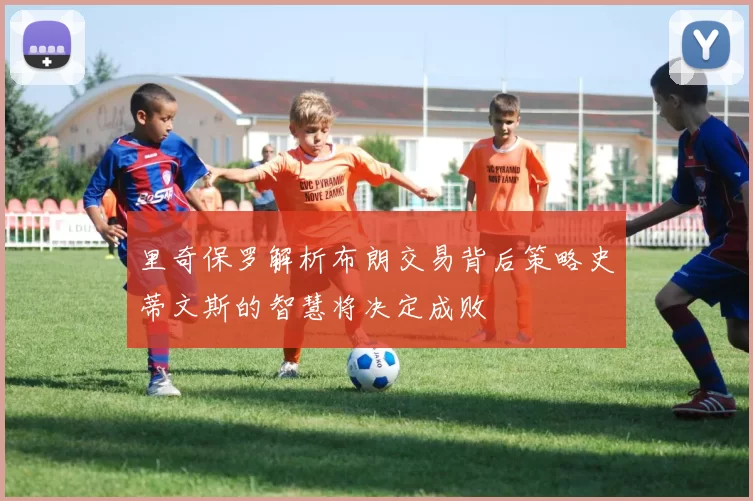 里奇保罗解析布朗交易背后策略史蒂文斯的智慧将决定成败