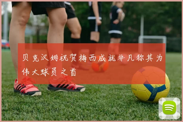 贝克汉姆祝贺梅西成就非凡称其为伟大球员之首