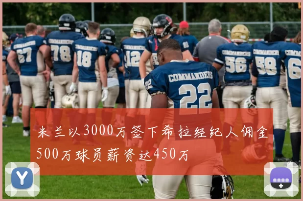 米兰以3000万签下希拉经纪人佣金500万球员薪资达450万