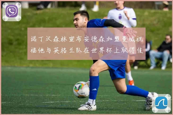 诺丁汉森林宣布安德森加盟曼城祝福他与英格兰队在世界杯上取得佳绩