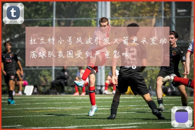 杜兰特小号风波引发火箭更衣室动荡球队氛围受到严重影响