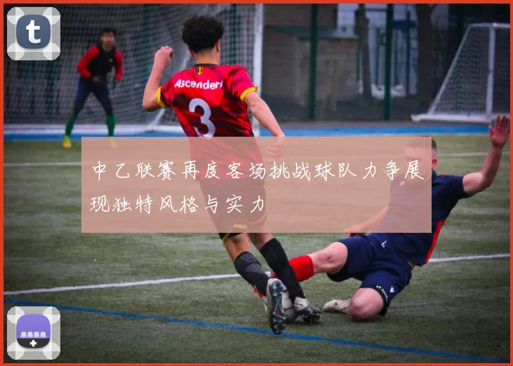 中乙联赛再度客场挑战球队力争展现独特风格与实力