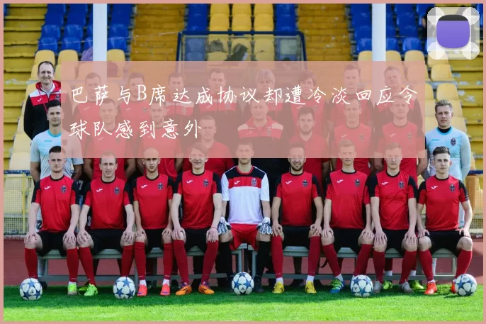 巴萨与B席达成协议却遭冷淡回应令球队感到意外