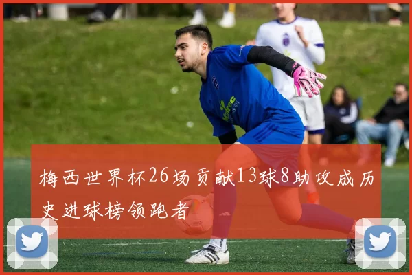梅西世界杯26场贡献13球8助攻成历史进球榜领跑者