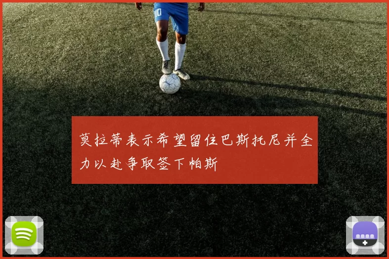 莫拉蒂表示希望留住巴斯托尼并全力以赴争取签下帕斯