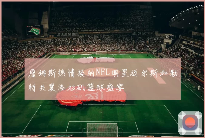 詹姆斯热情接纳NFL明星迈尔斯加勒特共襄洛杉矶篮球盛宴