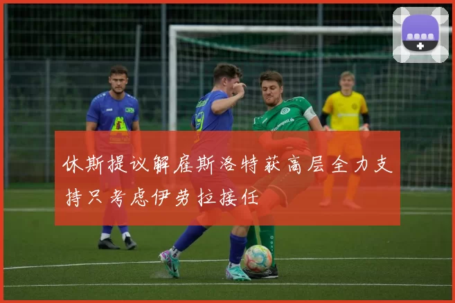 休斯提议解雇斯洛特获高层全力支持只考虑伊劳拉接任